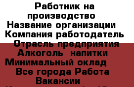 Работник на производство › Название организации ­ Компания-работодатель › Отрасль предприятия ­ Алкоголь, напитки › Минимальный оклад ­ 1 - Все города Работа » Вакансии   . Кемеровская обл.,Юрга г.